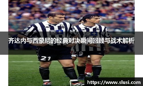 齐达内与西蒙尼的经典对决瞬间回顾与战术解析