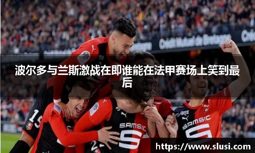 波尔多与兰斯激战在即谁能在法甲赛场上笑到最后