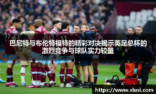 巴尼特与布伦特福特的精彩对决揭示英足总杯的激烈竞争与球队实力较量