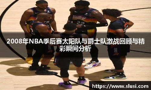 2008年NBA季后赛太阳队与爵士队激战回顾与精彩瞬间分析