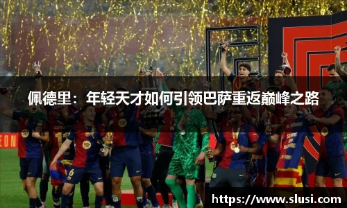 佩德里：年轻天才如何引领巴萨重返巅峰之路