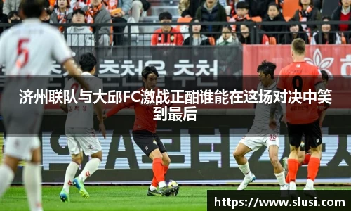 济州联队与大邱FC激战正酣谁能在这场对决中笑到最后