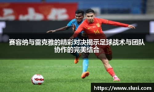 赛容纳与雷克雅的精彩对决揭示足球战术与团队协作的完美结合