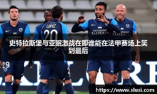 史特拉斯堡与亚眠激战在即谁能在法甲赛场上笑到最后
