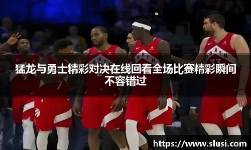 猛龙与勇士精彩对决在线回看全场比赛精彩瞬间不容错过
