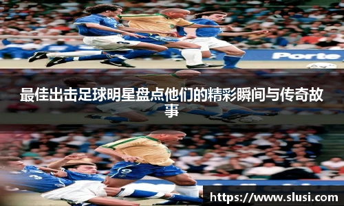 最佳出击足球明星盘点他们的精彩瞬间与传奇故事